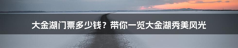 大金湖门票多少钱？带你一览大金湖秀美风光