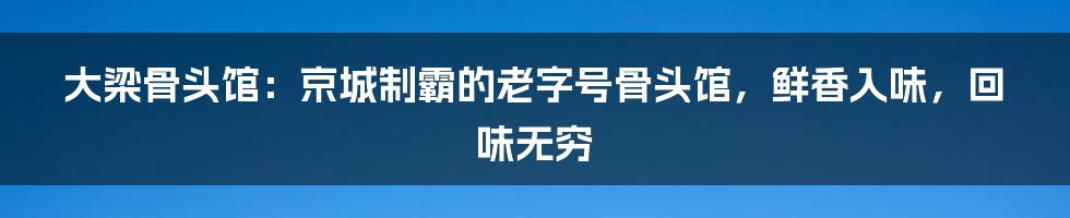 大梁骨头馆：京城制霸的老字号骨头馆，鲜香入味，回味无穷