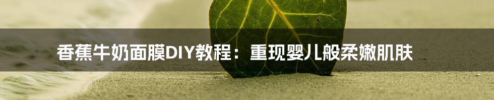 香蕉牛奶面膜DIY教程：重现婴儿般柔嫩肌肤