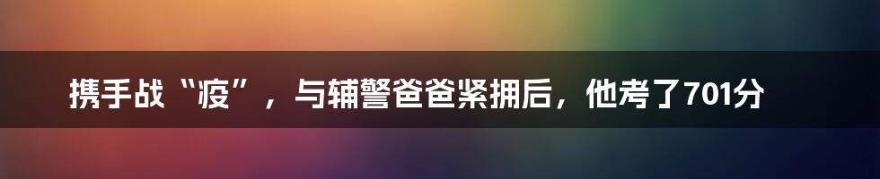 携手战“疫”，与辅警爸爸紧拥后，他考了701分