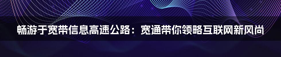 畅游于宽带信息高速公路：宽通带你领略互联网新风尚