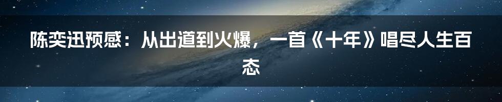 陈奕迅预感：从出道到火爆，一首《十年》唱尽人生百态