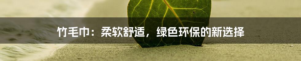 竹毛巾：柔软舒适，绿色环保的新选择