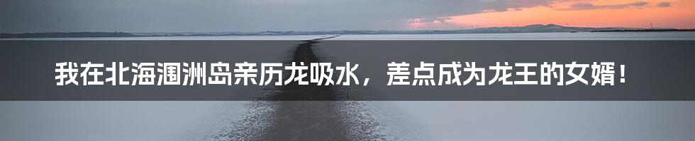 我在北海涠洲岛亲历龙吸水，差点成为龙王的女婿！