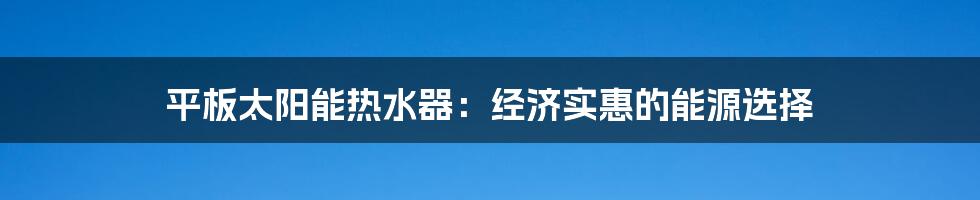 平板太阳能热水器：经济实惠的能源选择