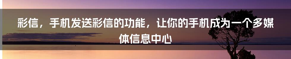 彩信，手机发送彩信的功能，让你的手机成为一个多媒体信息中心