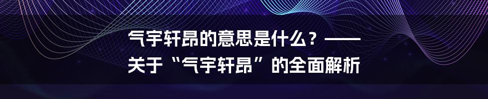 气宇轩昂的意思是什么？—— 关于“气宇轩昂”的全面解析