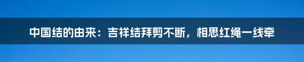 中国结的由来：吉祥结拜剪不断，相思红绳一线牵