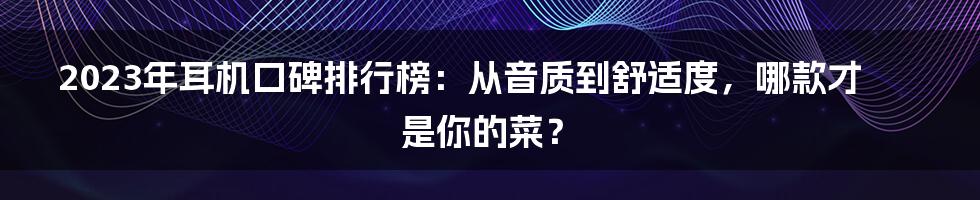 2023年耳机口碑排行榜：从音质到舒适度，哪款才是你的菜？