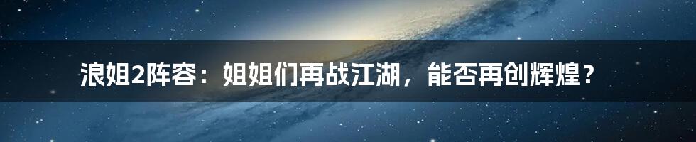 浪姐2阵容：姐姐们再战江湖，能否再创辉煌？