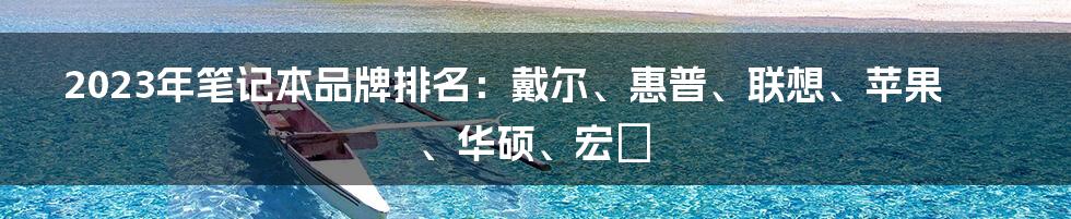 2023年笔记本品牌排名：戴尔、惠普、联想、苹果、华硕、宏碁