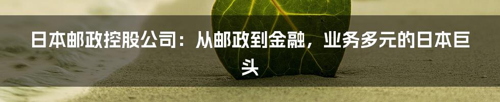 日本邮政控股公司：从邮政到金融，业务多元的日本巨头