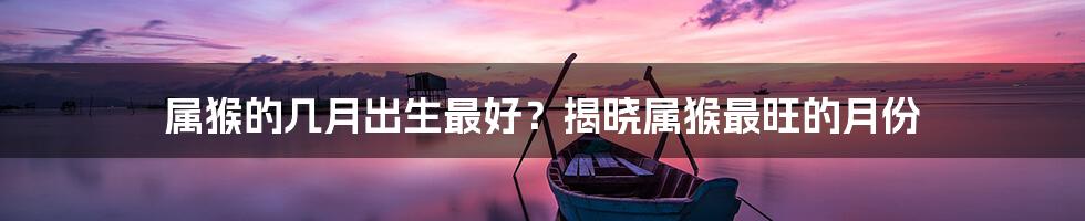 属猴的几月出生最好？揭晓属猴最旺的月份