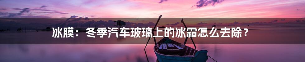 冰膜：冬季汽车玻璃上的冰霜怎么去除？