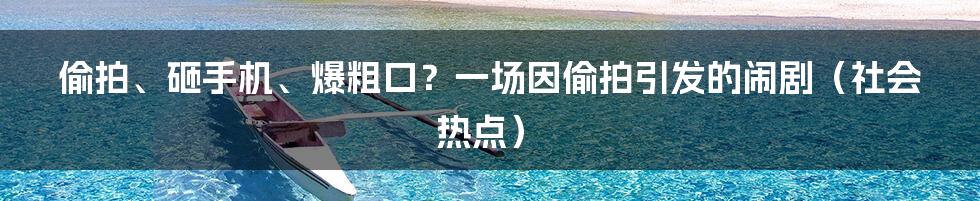 偷拍、砸手机、爆粗口？一场因偷拍引发的闹剧（社会热点）