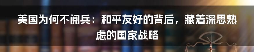 美国为何不阅兵：和平友好的背后，藏着深思熟虑的国家战略