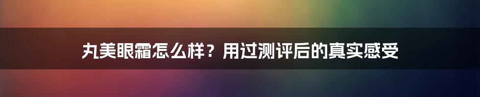 丸美眼霜怎么样？用过测评后的真实感受