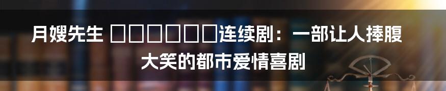 月嫂先生 تلویزی连续剧：一部让人捧腹大笑的都市爱情喜剧