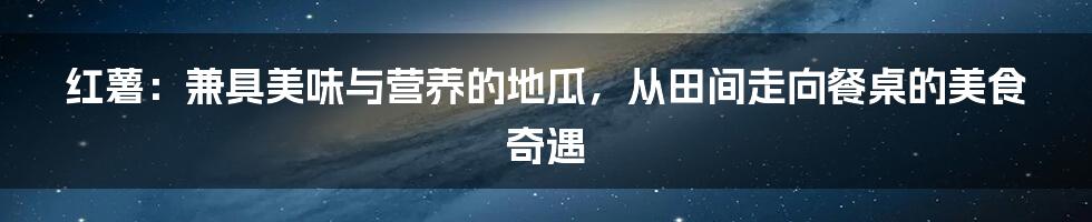 红薯：兼具美味与营养的地瓜，从田间走向餐桌的美食奇遇