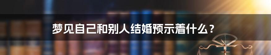 梦见自己和别人结婚预示着什么？