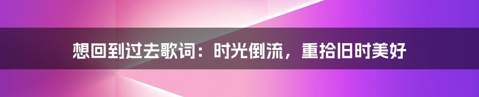 想回到过去歌词：时光倒流，重拾旧时美好