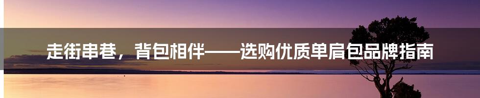 走街串巷，背包相伴——选购优质单肩包品牌指南