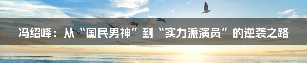 冯绍峰：从“国民男神”到“实力派演员”的逆袭之路