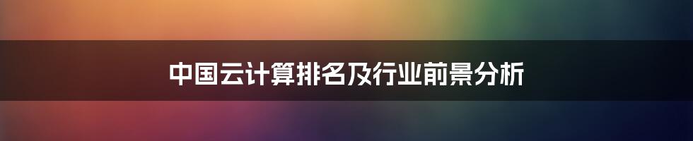 中国云计算排名及行业前景分析