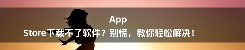 App Store下载不了软件？别慌，教你轻松解决！