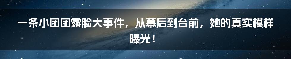 一条小团团露脸大事件，从幕后到台前，她的真实模样曝光！