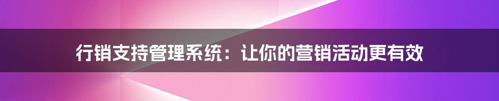 行销支持管理系统：让你的营销活动更有效