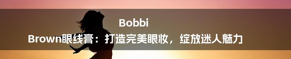 Bobbi Brown眼线膏：打造完美眼妆，绽放迷人魅力