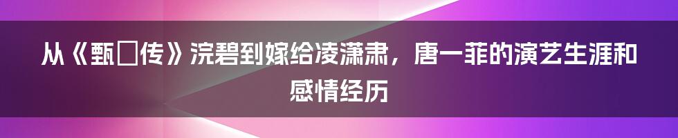 从《甄嬛传》浣碧到嫁给凌潇肃，唐一菲的演艺生涯和感情经历