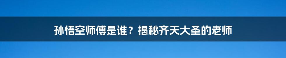 孙悟空师傅是谁？揭秘齐天大圣的老师