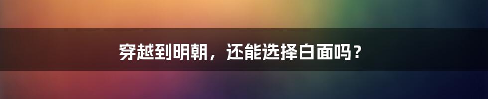 穿越到明朝，还能选择白面吗？