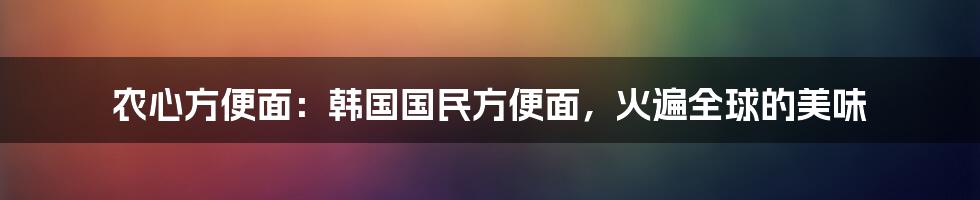 农心方便面：韩国国民方便面，火遍全球的美味