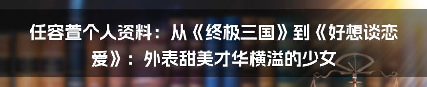 任容萱个人资料：从《终极三国》到《好想谈恋爱》：外表甜美才华横溢的少女