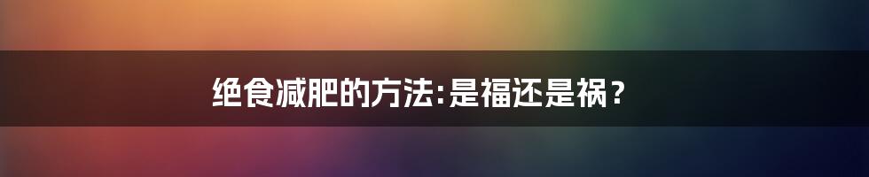 绝食减肥的方法:是福还是祸？