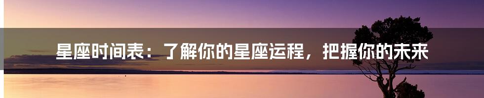 星座时间表：了解你的星座运程，把握你的未来