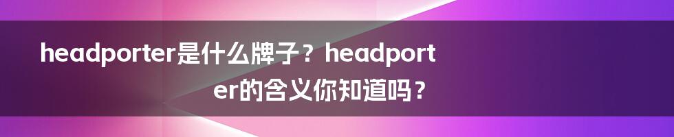 headporter是什么牌子？headporter的含义你知道吗？