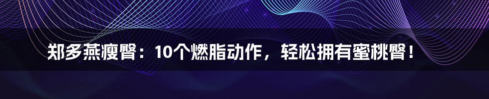 郑多燕瘦臀：10个燃脂动作，轻松拥有蜜桃臀！