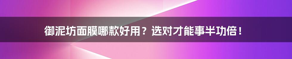 御泥坊面膜哪款好用？选对才能事半功倍！