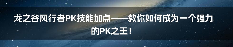 龙之谷风行者PK技能加点——教你如何成为一个强力的PK之王！