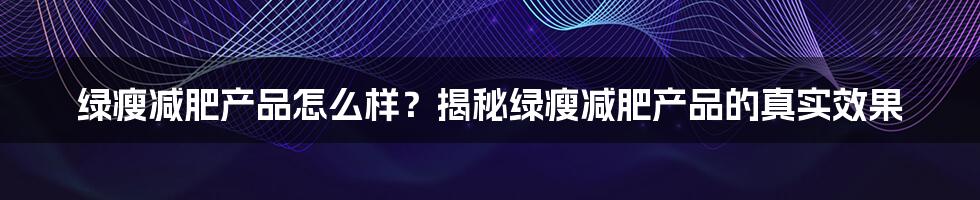 绿瘦减肥产品怎么样？揭秘绿瘦减肥产品的真实效果