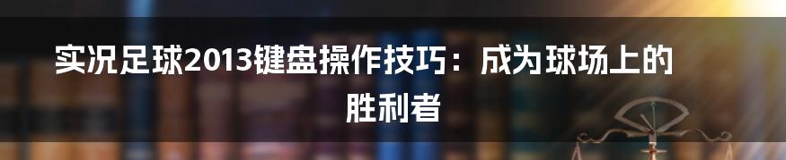 实况足球2013键盘操作技巧：成为球场上的胜利者