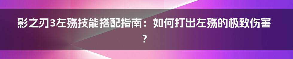 影之刃3左殇技能搭配指南：如何打出左殇的极致伤害？