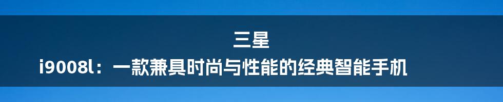 三星 i9008l：一款兼具时尚与性能的经典智能手机