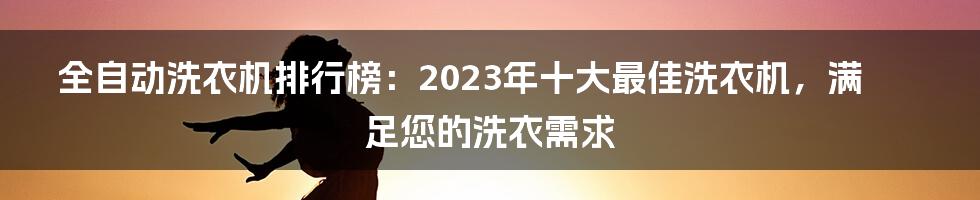 全自动洗衣机排行榜：2023年十大最佳洗衣机，满足您的洗衣需求