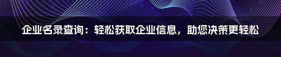 企业名录查询：轻松获取企业信息，助您决策更轻松