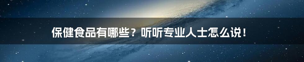 保健食品有哪些？听听专业人士怎么说！